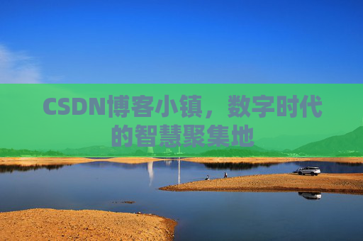CSDN博客小镇,数字时代的智慧聚集地 CSDN博客小镇,数字时代的智慧聚集地